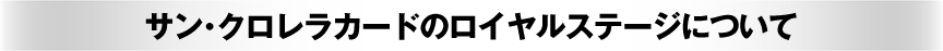 サン・クロレラカードのロイヤルステージについて