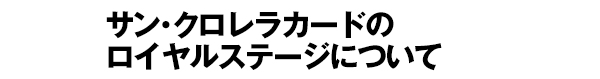 サン・クロレラカードのロイヤルステージについて