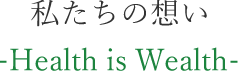 私たちの想い Health is Wealth